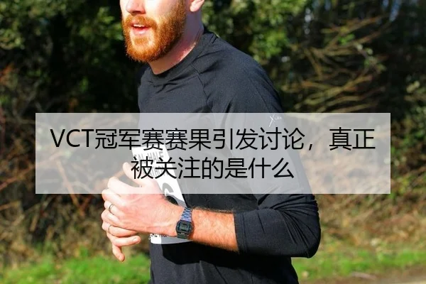 VCT冠军赛赛果引发讨论，真正被关注的是什么