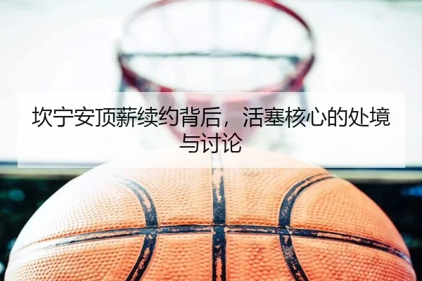 坎宁安顶薪续约背后，活塞核心的处境与讨论